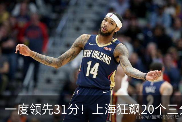 一度领先31分！上海狂飙20个三分打崩广东防线 卢伟末节放水还3-17
