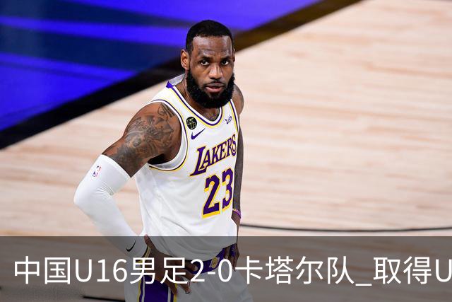 中国U16男足2-0卡塔尔队 取得U17海湾杯“开门红”