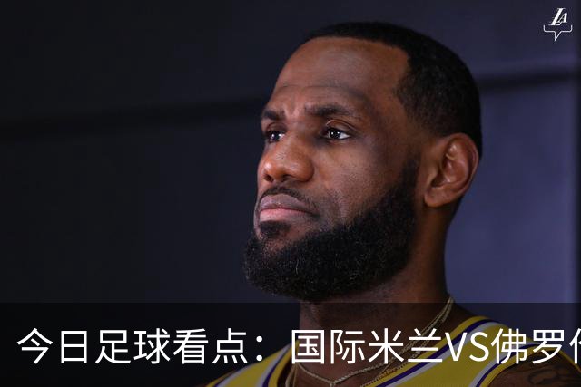 今日足球看点：国际米兰VS佛罗伦萨，乌迪内斯VS AC米兰，摩纳哥VS里尔，雷恩VS斯特拉斯堡