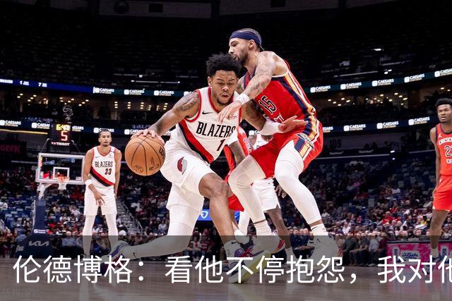 伦德博格：看他不停抱怨，我对他失去所有尊重