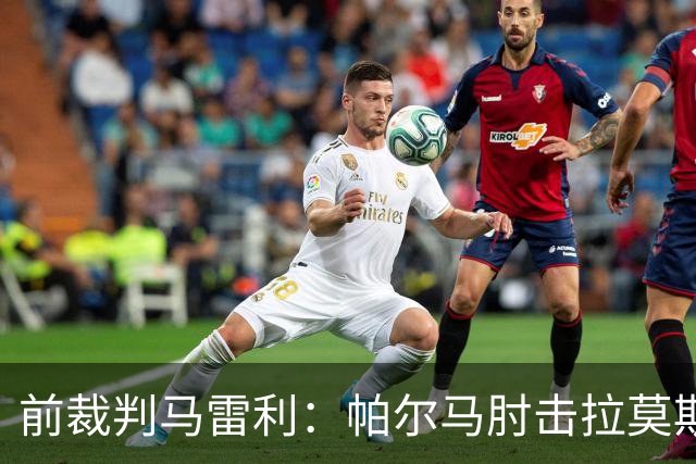 前裁判马雷利：帕尔马肘击拉莫斯逃处罚，VAR未介入因手掌张开
