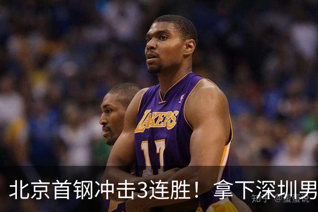 北京首钢冲击3连胜！拿下深圳男篮，赵睿对位贺希宁，CCTV5直播