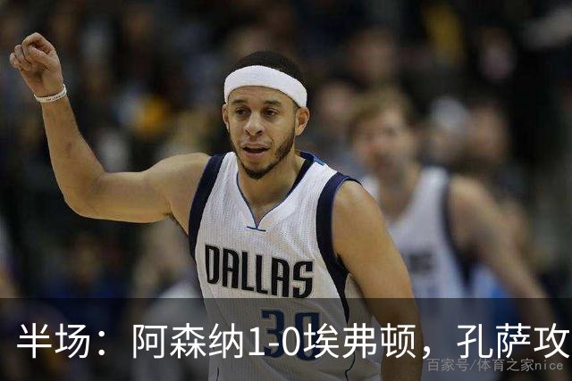 半场：阿森纳1-0埃弗顿，孔萨攻入加盟处子球，马杜埃凯造险