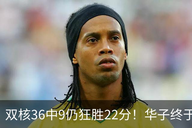 双核36中9仍狂胜22分！华子终于熬出头，库明加11+8+5怕是赌对了