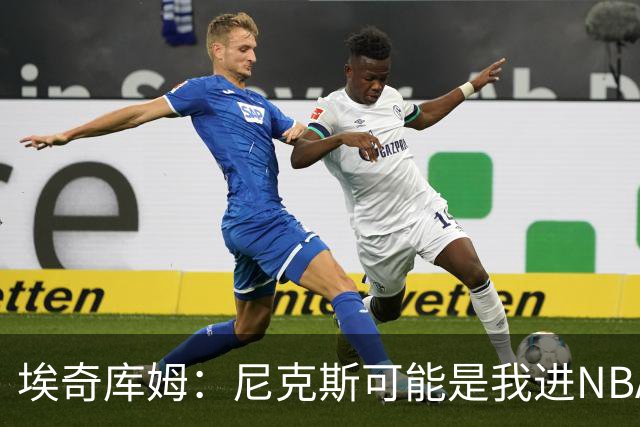 埃奇库姆：尼克斯可能是我进NBA后交手最多的球队 布伦森非常难防