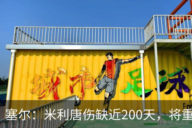 塞尔：米利唐伤缺近200天，将重返皇马大名单