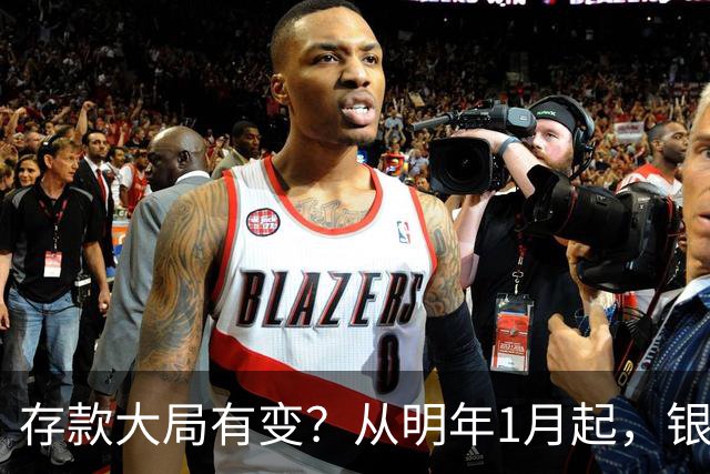 存款大局有变？从明年1月起，银行存款利率，或将出现两大新变动