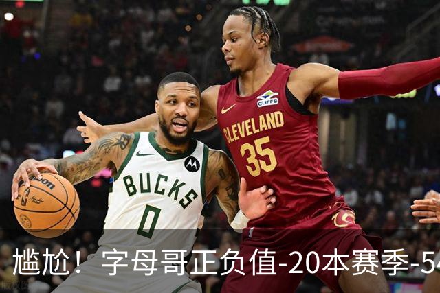 尴尬！字母哥正负值-20本赛季-54 他不在热火才有高潮