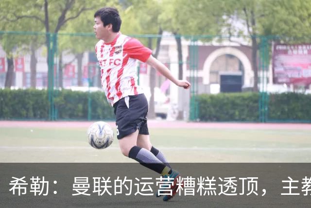 希勒：曼联的运营糟糕透顶，主教练不是问题所在