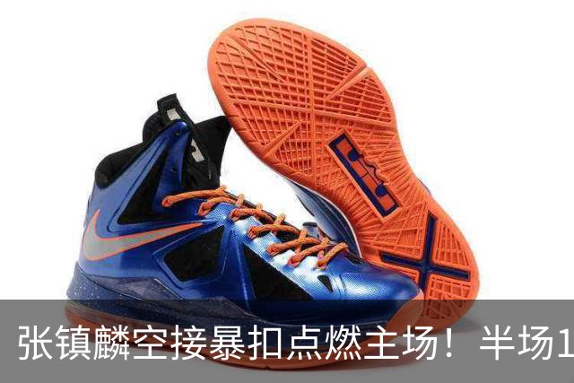 张镇麟空接暴扣点燃主场！半场10+5+1，CBA揭幕战宣告王者归来