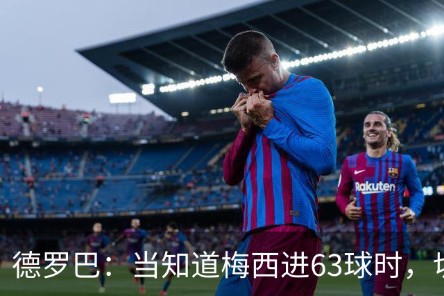 德罗巴：当知道梅西进63球时，切尔西全队都有无力感！