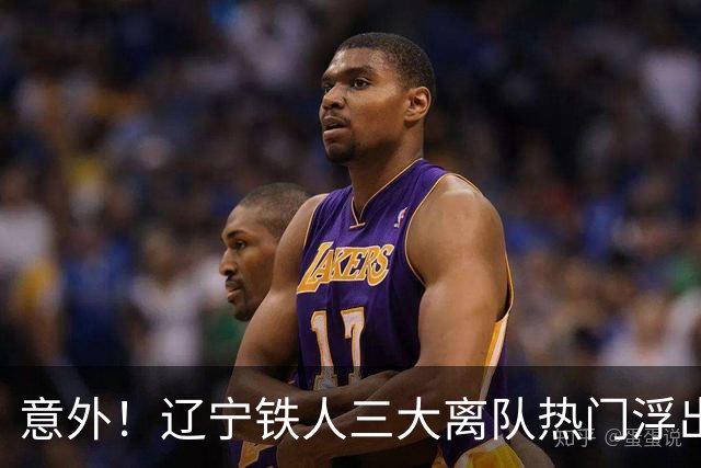 意外！辽宁铁人三大离队热门浮出水面，徐正源为此会引进嫡系补强