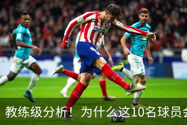 教练级分析！为什么这10名球员会在下赛季迎来爆发？