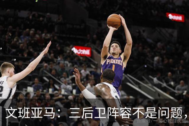 文班亚马：三后卫阵容不是问题，我们很适应