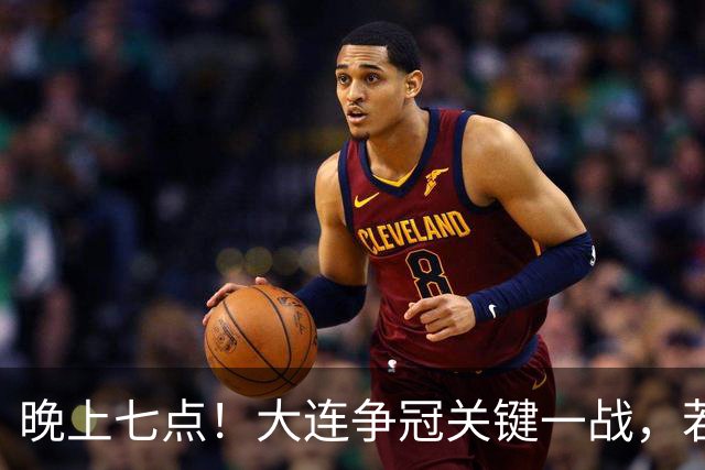 晚上七点！大连争冠关键一战，若本轮不能取胜，将送成都直接夺冠