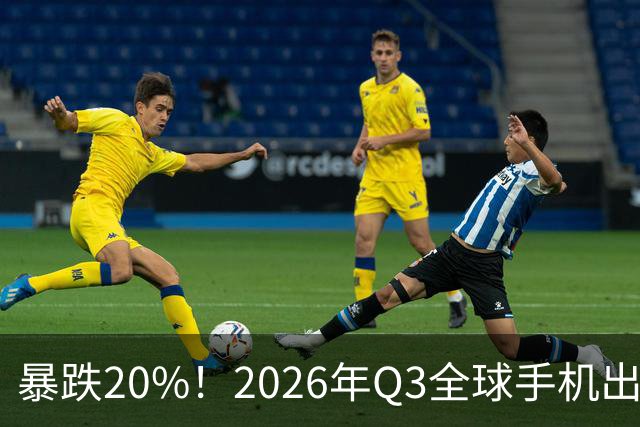 暴跌20%！2026年Q3全球手机出货创13年来新低 国产手机一片哀鸿