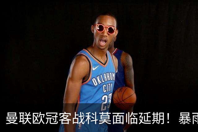曼联欧冠客战科莫面临延期！暴雨或有助卡里克，期望残缺防线力争零封