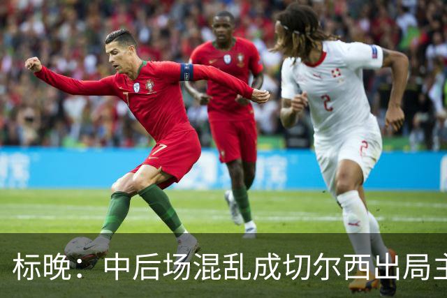 标晚：中后场混乱成切尔西出局主因 战曼联阿隆索急需止颓