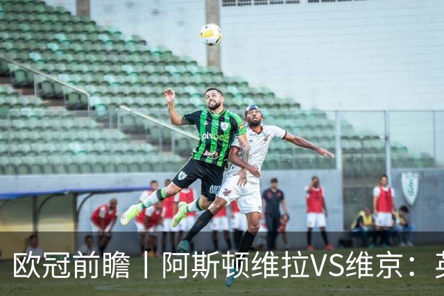 欧冠前瞻丨阿斯顿维拉VS维京：英超第二档，欧冠战力不俗