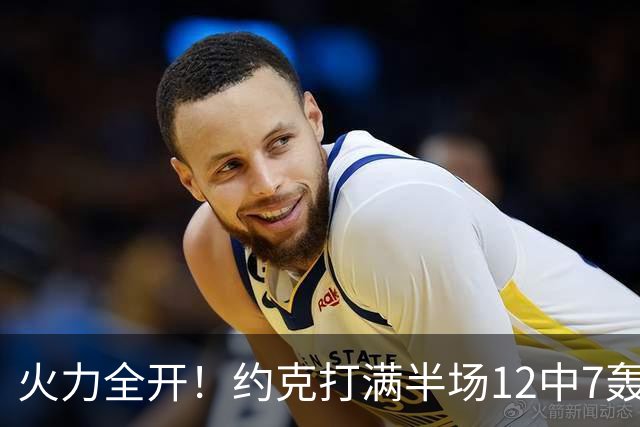 火力全开！约克打满半场12中7轰下22分4板 三分9中6