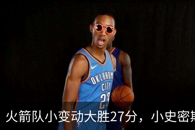 火箭队小变动大胜27分，小史密斯位置变化收奇效！5小阵容再添一宝