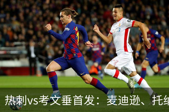 热刺vs考文垂首发：麦迪逊、托纳利、马尔穆什先发，M费替补