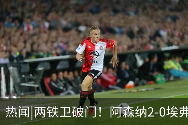 热闻|两铁卫破门！阿森纳2-0埃弗顿，英超积分追平输球曼城