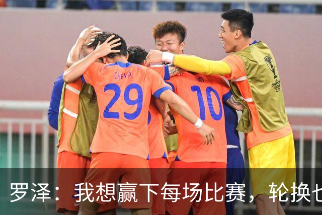 罗泽：我想赢下每场比赛，轮换也要保证球队的竞争力