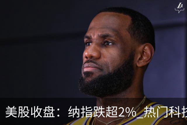 美股收盘：纳指跌超2% 热门科技股普跌 存储、半导体纷纷下挫