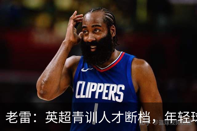 老雷：英超青训人才断档，年轻球员去哪了；热刺能进入前六