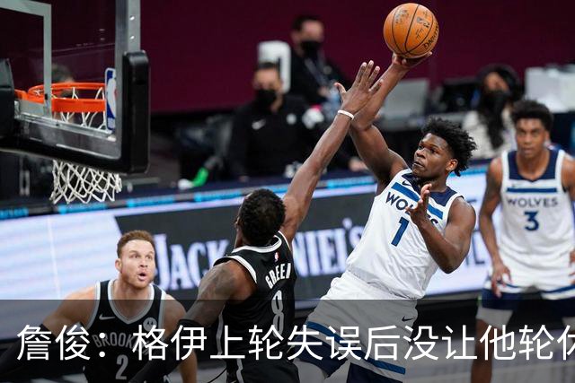 詹俊：格伊上轮失误后没让他轮休，马雷斯卡有一点责任
