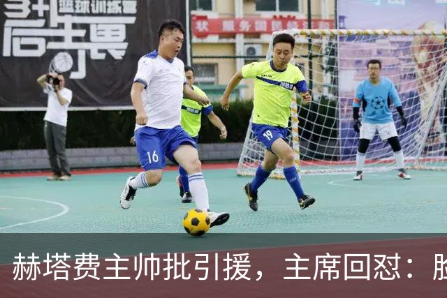 赫塔费主帅批引援，主席回怼：脸皮如水泥，不爽就走