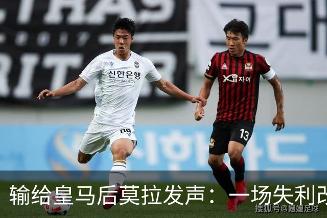 输给皇马后莫拉发声：一场失利改变不了任何事