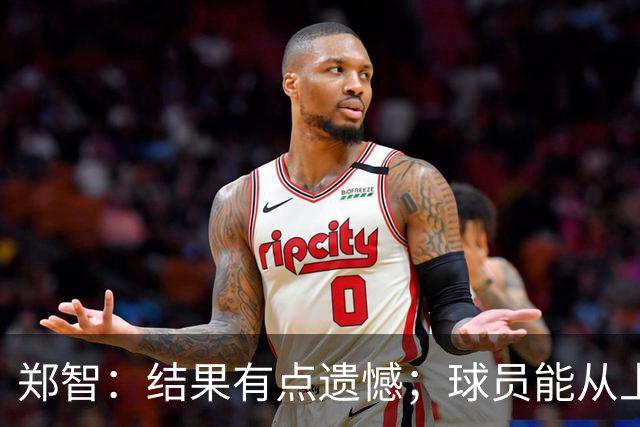 郑智：结果有点遗憾；球员能从上轮大比分失利中走出来不容易