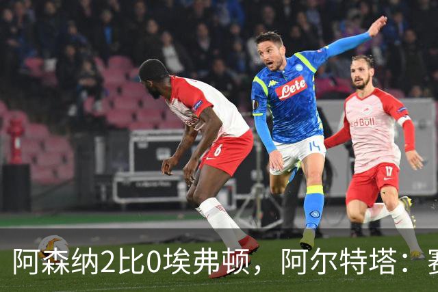 阿森纳2比0埃弗顿，阿尔特塔：赛程太糟糕，但球员扛住了