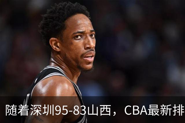 随着深圳95-83山西，CBA最新排名出炉！山西排第9，深圳第17