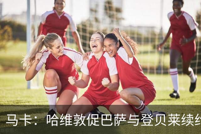 马卡：哈维敦促巴萨与登贝莱续约 但巴萨真没钱