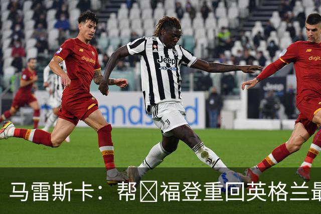 马雷斯卡：帮​福登重回英格兰最佳是我的责任