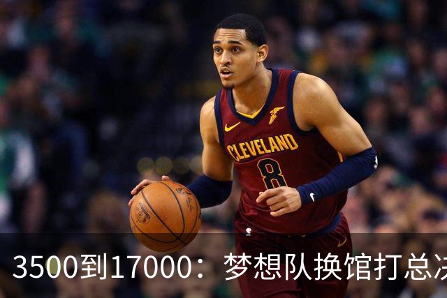 3500到17000：梦想队换馆打总决赛，主场容量翻了近五倍